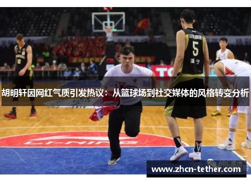 胡明轩因网红气质引发热议：从篮球场到社交媒体的风格转变分析